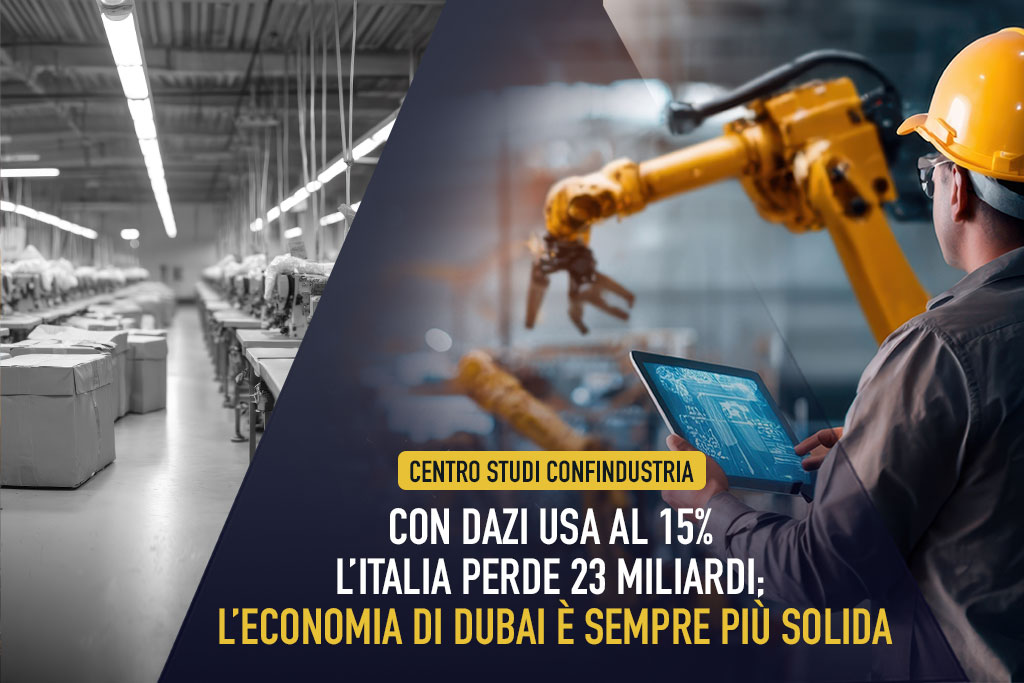 Centro Studi Confindustria, con Dazi Usa al 15% l’Italia perde 23miliardi; l’economia di Dubai è sempre più solida